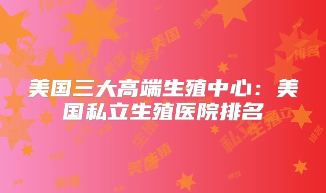 美国三大高端生殖中心：美国私立生殖医院排名