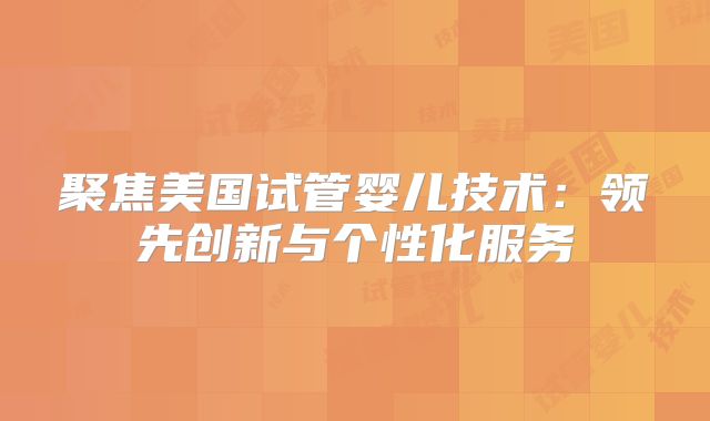 聚焦美国试管婴儿技术：领先创新与个性化服务
