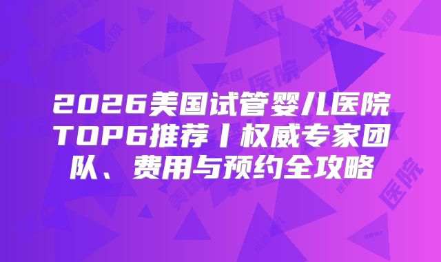 2026美国试管婴儿医院TOP6推荐丨权威专家团队、费用与预约全攻略