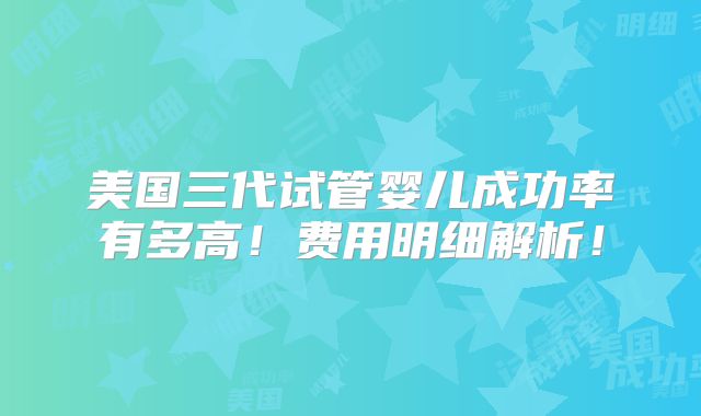美国三代试管婴儿成功率有多高！费用明细解析！