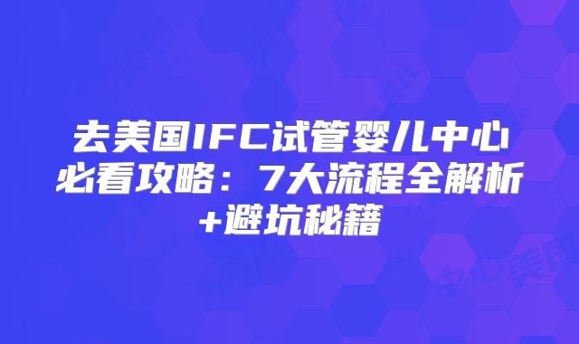 去美国IFC试管婴儿中心必看攻略：7大流程全解析+避坑秘籍