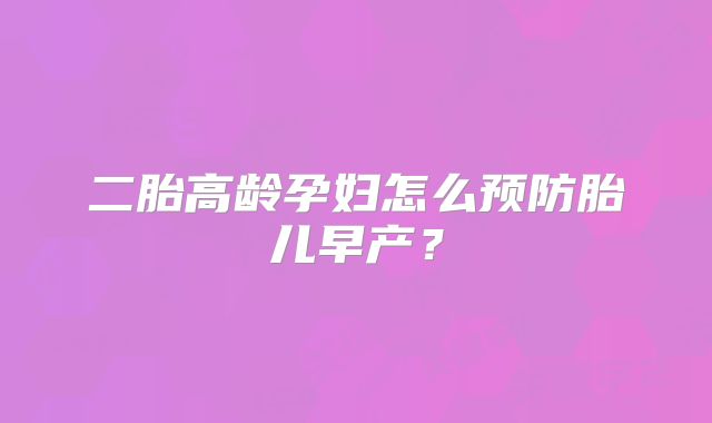 二胎高龄孕妇怎么预防胎儿早产?