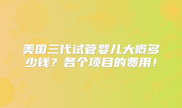 美国三代试管婴儿大概多少钱?各个项目的费用!