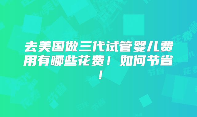 去美国做三代试管婴儿费用有哪些花费！如何节省！