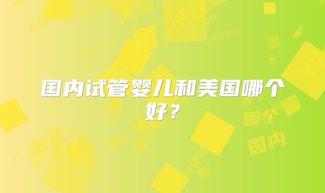 国内试管婴儿和美国哪个好？