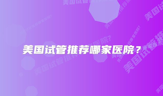 美国试管推荐哪家医院？
