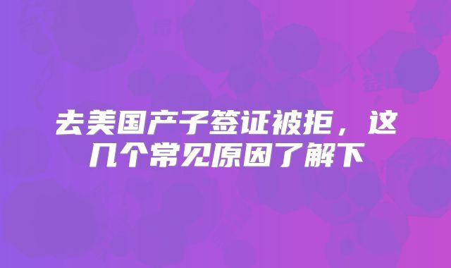 去美国产子签证被拒，这几个常见原因了解下
