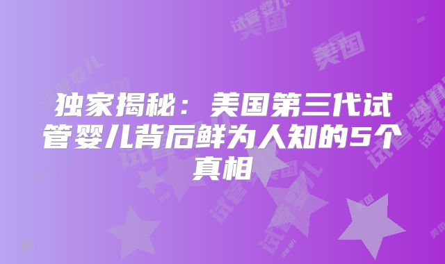 独家揭秘:美国第三代试管婴儿背后鲜为人知的5个真相
