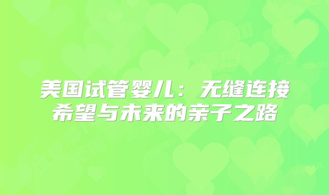 美国试管婴儿：无缝连接希望与未来的亲子之路