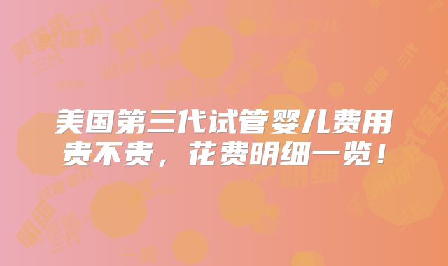 美国第三代试管婴儿费用贵不贵,花费明细一览!