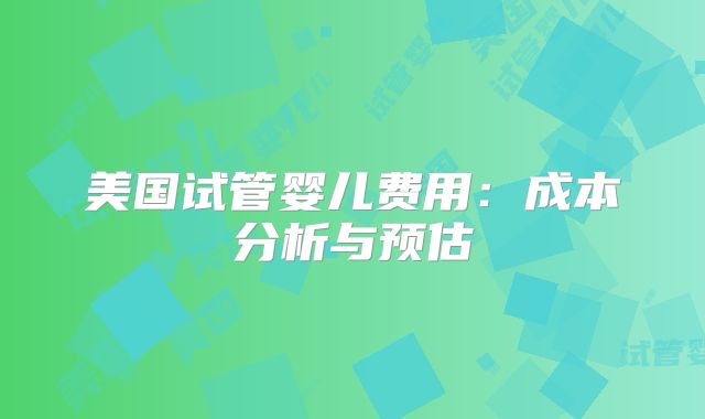 美国试管婴儿费用：成本分析与预估