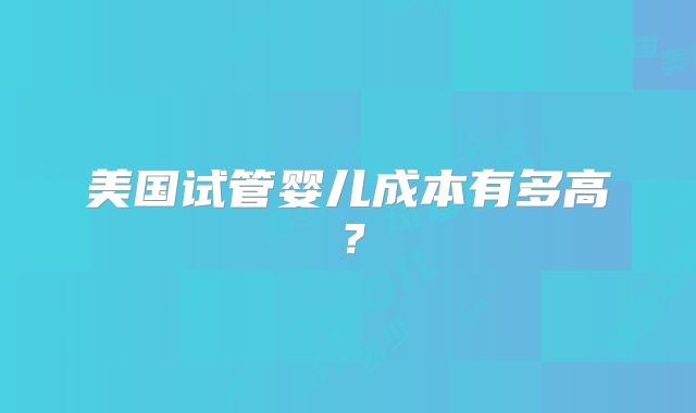 美国试管婴儿成本有多高？