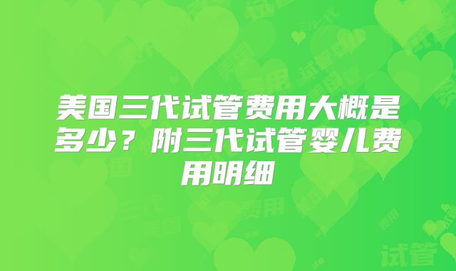 美国三代试管费用大概是多少？附三代试管婴儿费用明细