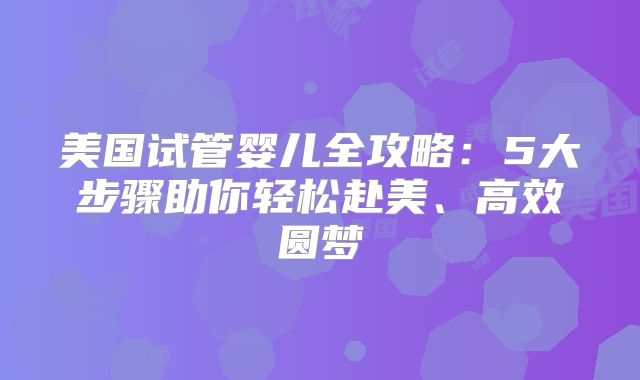 美国试管婴儿全攻略：5大步骤助你轻松赴美、高效圆梦