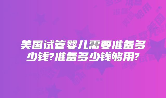 美国试管婴儿需要准备多少钱?准备多少钱够用?