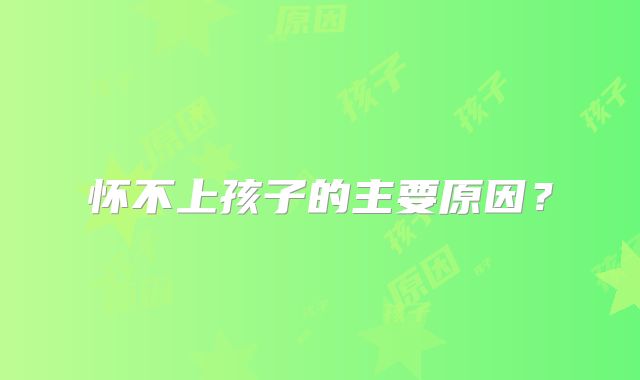 怀不上孩子的主要原因？