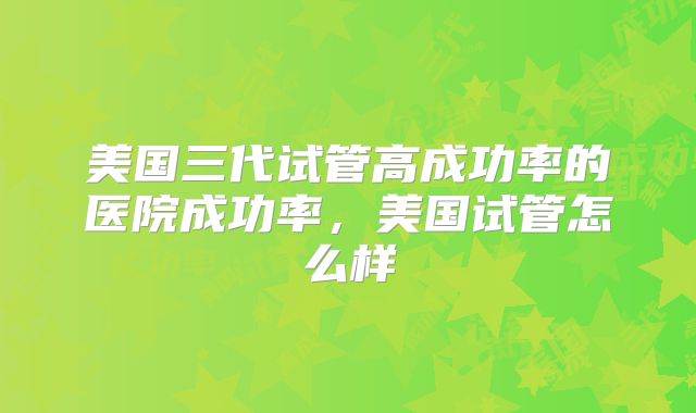 美国三代试管高成功率的医院成功率，美国试管怎么样