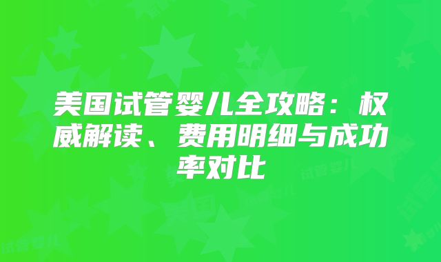 美国试管婴儿全攻略：权威解读、费用明细与成功率对比