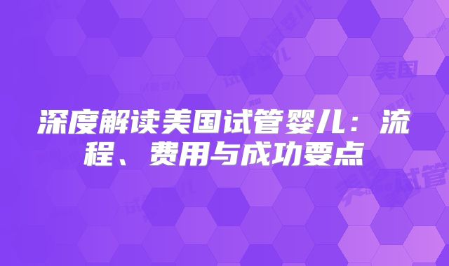 深度解读美国试管婴儿：流程、费用与成功要点