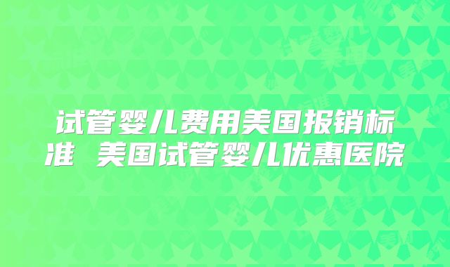 试管婴儿费用美国报销标准 美国试管婴儿优惠医院