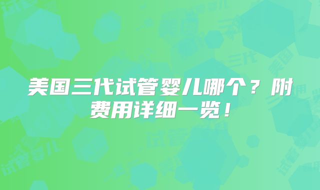 美国三代试管婴儿哪个?附费用详细一览!