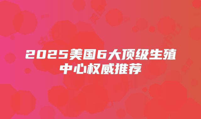 2025美国6大顶级生殖中心权威推荐