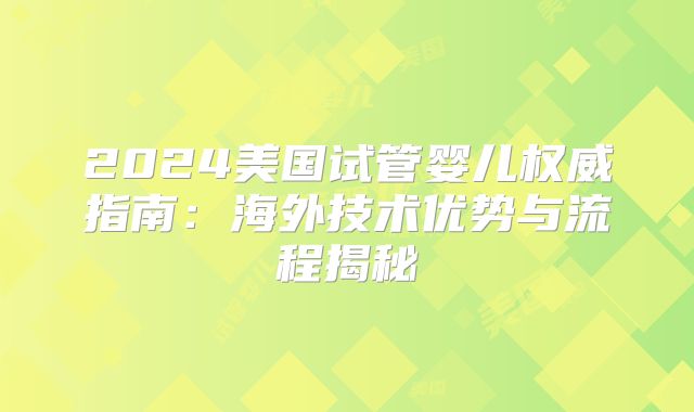 2024美国试管婴儿权威指南：海外技术优势与流程揭秘