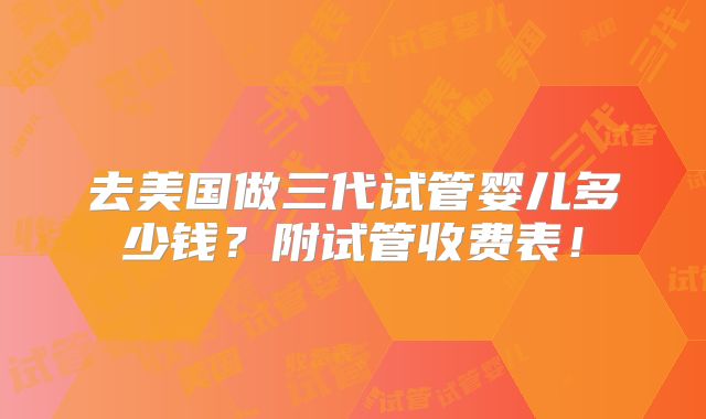 去美国做三代试管婴儿多少钱？附试管收费表！