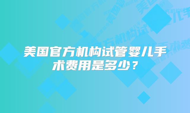 美国官方机构试管婴儿手术费用是多少？