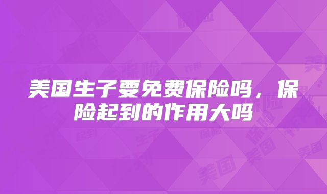 美国生子要免费保险吗,保险起到的作用大吗