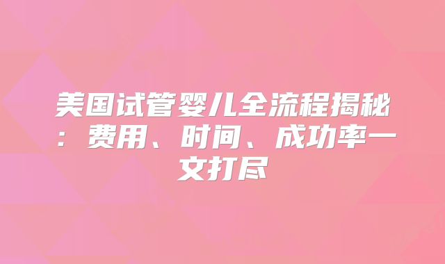 美国试管婴儿全流程揭秘：费用、时间、成功率一文打尽