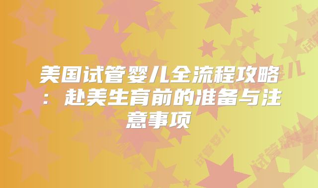 美国试管婴儿全流程攻略：赴美生育前的准备与注意事项