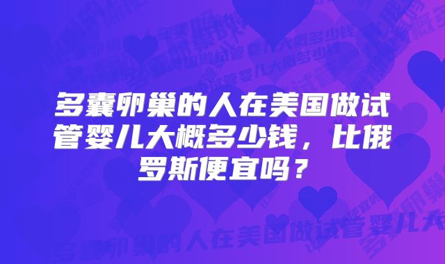 多囊卵巢的人在美国做试管婴儿大概多少钱，比俄罗斯便宜吗？