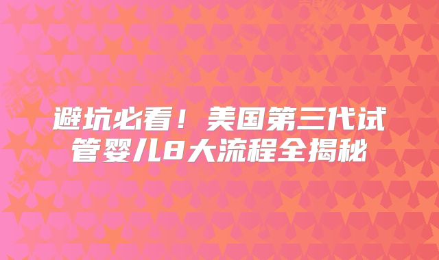 避坑必看!美国第三代试管婴儿8大流程全揭秘