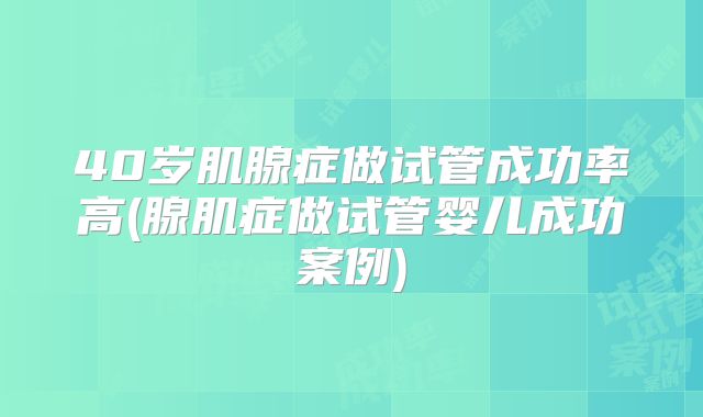 40岁肌腺症做试管成功率高(腺肌症做试管婴儿成功案例)
