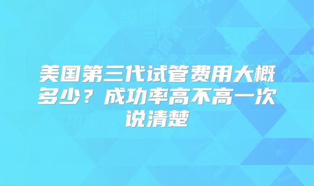 美国第三代试管费用大概多少？成功率高不高一次说清楚