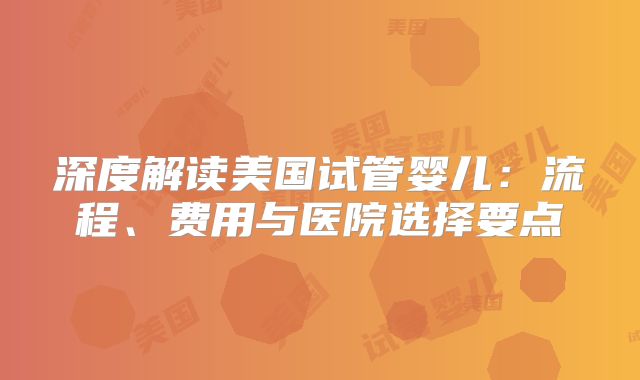 深度解读美国试管婴儿：流程、费用与医院选择要点