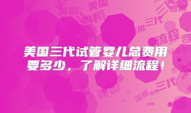 美国三代试管婴儿总费用要多少，了解详细流程！