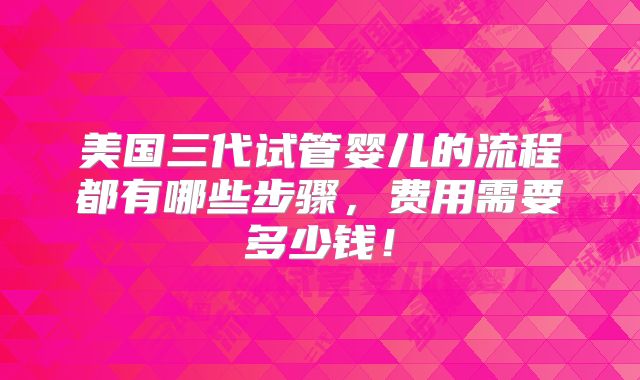 美国三代试管婴儿的流程都有哪些步骤,费用需要多少钱!