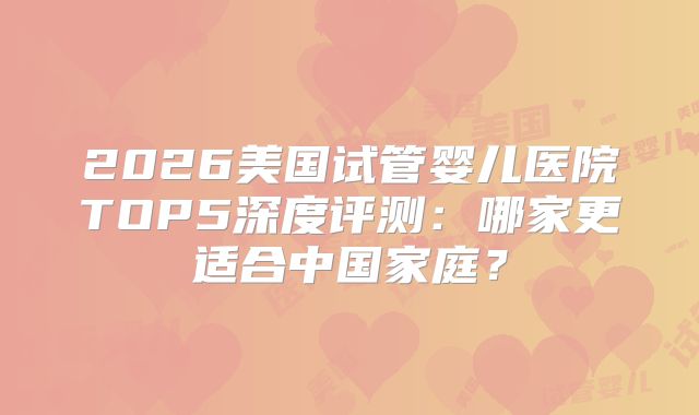 2026美国试管婴儿医院TOP5深度评测：哪家更适合中国家庭？