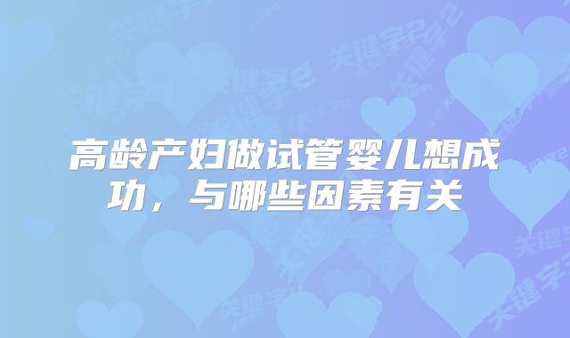 高龄产妇做试管婴儿想成功,与哪些因素有关