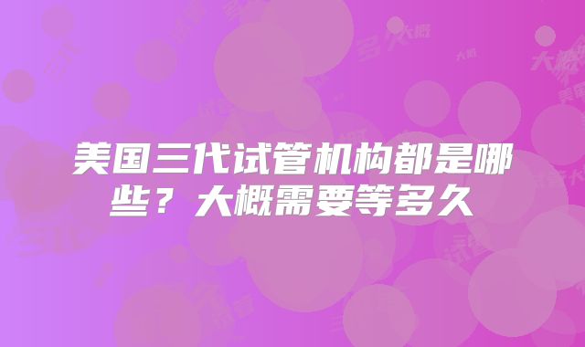 美国三代试管机构都是哪些？大概需要等多久