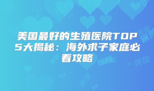 美国最好的生殖医院TOP5大揭秘:海外求子家庭必看攻略