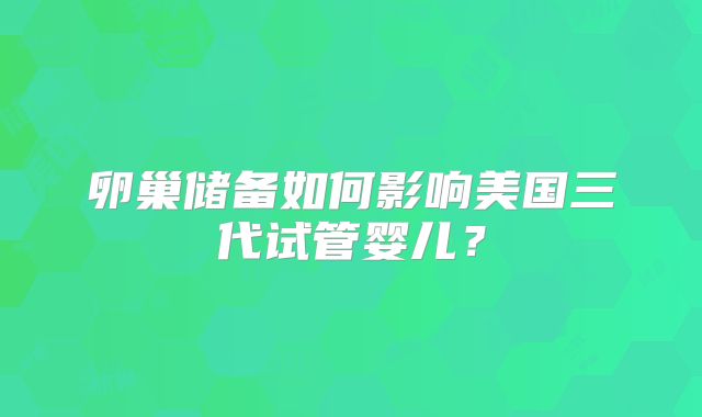卵巢储备如何影响美国三代试管婴儿？
