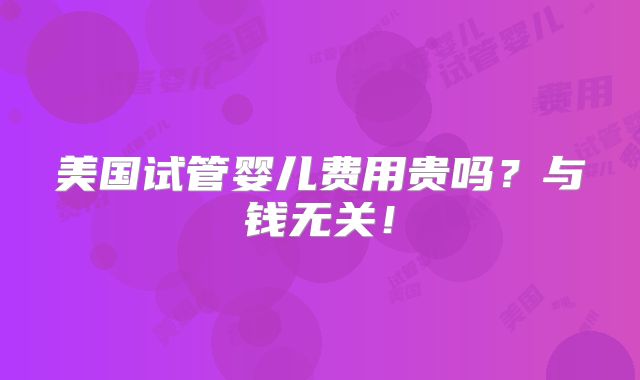 美国试管婴儿费用贵吗?与钱无关!