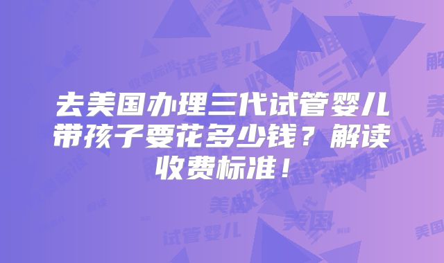 去美国办理三代试管婴儿带孩子要花多少钱？解读收费标准！
