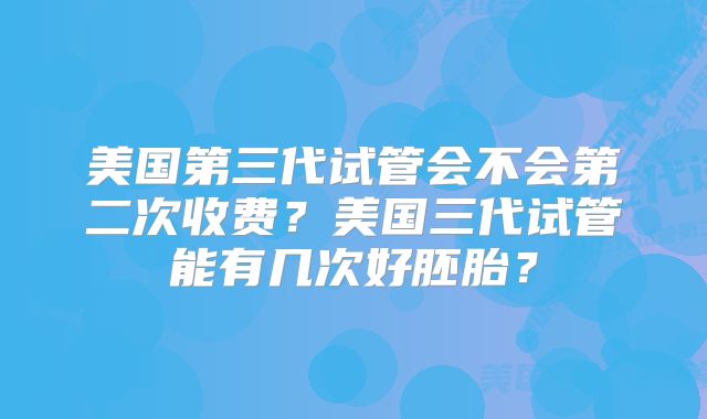 美国第三代试管会不会第二次收费？美国三代试管能有几次好胚胎？
