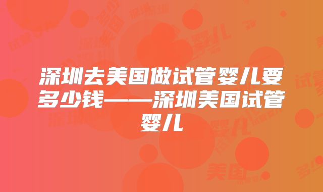 深圳去美国做试管婴儿要多少钱——深圳美国试管婴儿