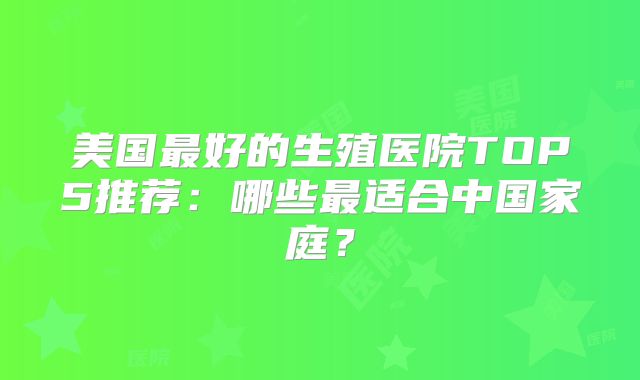 美国最好的生殖医院TOP5推荐：哪些最适合中国家庭？