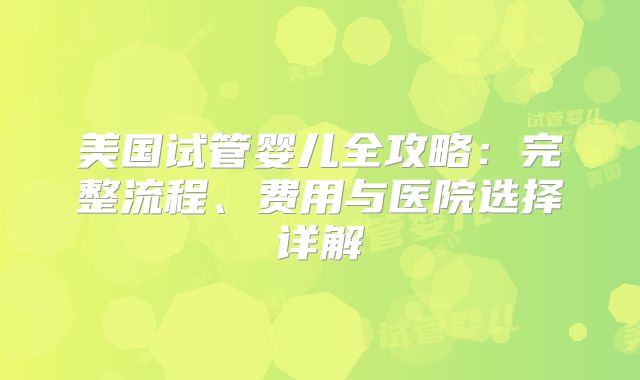 美国试管婴儿全攻略：完整流程、费用与医院选择详解